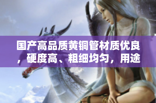国产高品质黄铜管材质优良，硬度高、粗细均匀，用途广泛