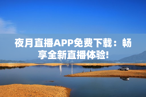 夜月直播APP免费下载：畅享全新直播体验!