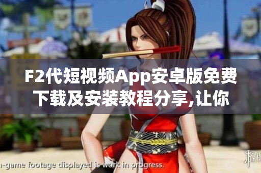 F2代短视频App安卓版免费下载及安装教程分享,让你轻松畅享各种精彩视频