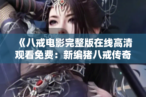 《八戒电影完整版在线高清观看免费：新编猪八戒传奇故事》