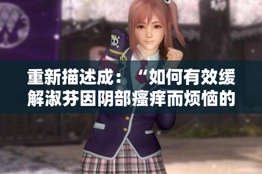 重新描述成：“如何有效缓解淑芬因阴部瘙痒而烦恼的问题？”
