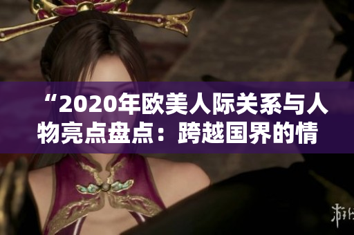 “2020年欧美人际关系与人物亮点盘点：跨越国界的情感纽带与文化碰撞”