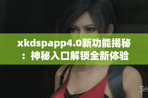 xkdspapp4.0新功能揭秘：神秘入口解锁全新体验
