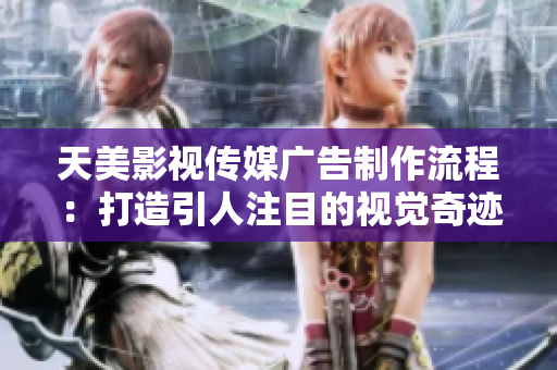 天美影视传媒广告制作流程：打造引人注目的视觉奇迹