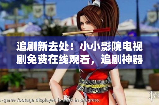 追剧新去处！小小影院电视剧免费在线观看，追剧神器走起