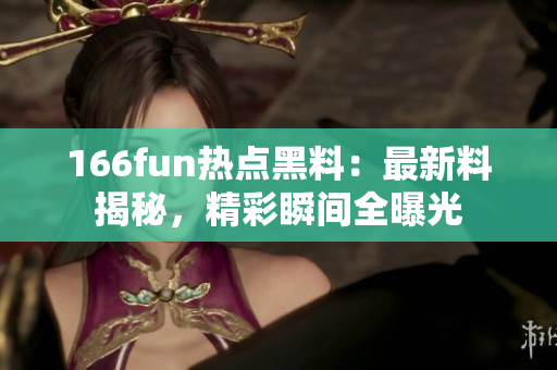 166fun热点黑料：最新料揭秘，精彩瞬间全曝光