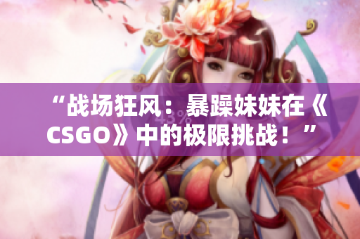 “战场狂风：暴躁妹妹在《CSGO》中的极限挑战！”