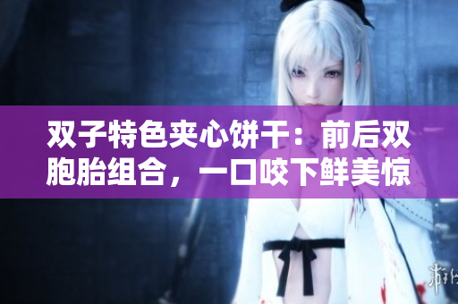 双子特色夹心饼干：前后双胞胎组合，一口咬下鲜美惊喜