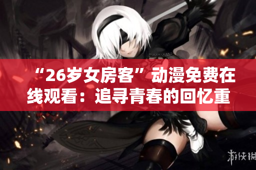 “26岁女房客”动漫免费在线观看：追寻青春的回忆重新点燃的故事