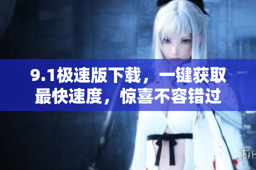 9.1极速版下载，一键获取最快速度，惊喜不容错过