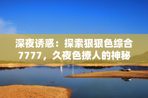 深夜诱惑：探索狠狠色综合7777，久夜色撩人的神秘世界