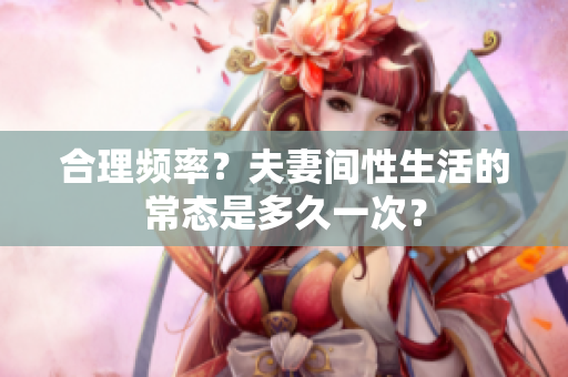 合理频率？夫妻间性生活的常态是多久一次？