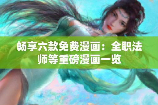 畅享六款免费漫画：全职法师等重磅漫画一览