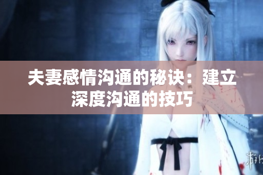 夫妻感情沟通的秘诀：建立深度沟通的技巧