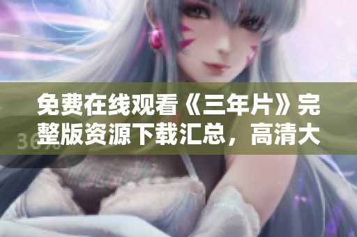 免费在线观看《三年片》完整版资源下载汇总，高清大图新片推荐列表