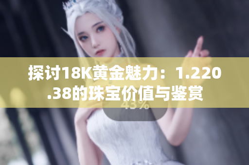 探讨18K黄金魅力：1.220.38的珠宝价值与鉴赏