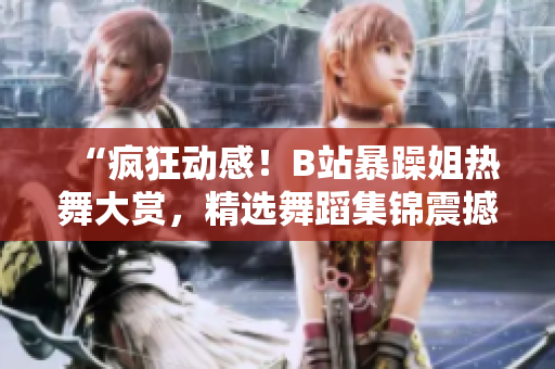 “疯狂动感！B站暴躁姐热舞大赏，精选舞蹈集锦震撼登场！”