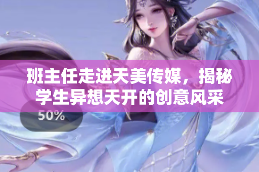 班主任走进天美传媒，揭秘学生异想天开的创意风采