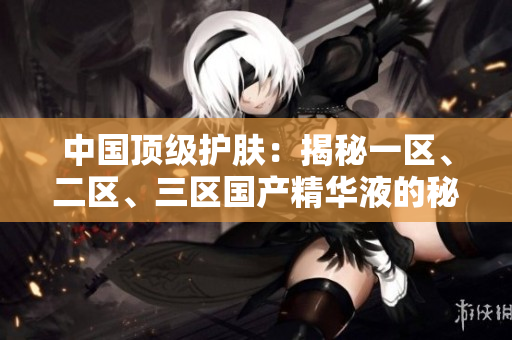 中国顶级护肤：揭秘一区、二区、三区国产精华液的秘密