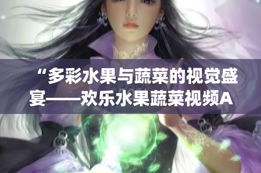 “多彩水果与蔬菜的视觉盛宴——欢乐水果蔬菜视频App”