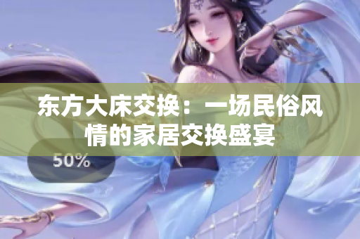 东方大床交换：一场民俗风情的家居交换盛宴
