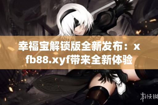 幸福宝解锁版全新发布：xfb88.xyf带来全新体验