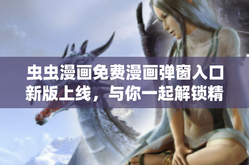 虫虫漫画免费漫画弹窗入口新版上线，与你一起解锁精彩漫画世界