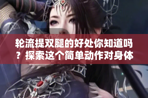 轮流提双腿的好处你知道吗？探索这个简单动作对身体的惊人效果