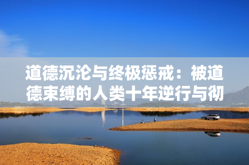 道德沉沦与终极惩戒：被道德束缚的人类十年逆行与彻底毁灭