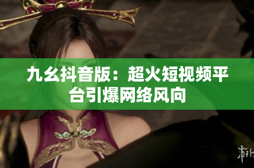 九幺抖音版：超火短视频平台引爆网络风向