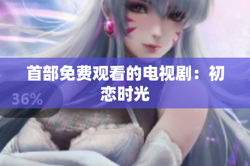 首部免费观看的电视剧：初恋时光
