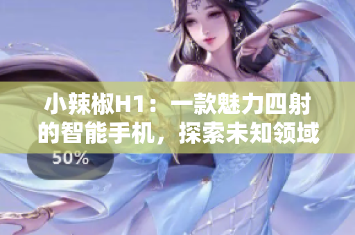 小辣椒H1：一款魅力四射的智能手机，探索未知领域