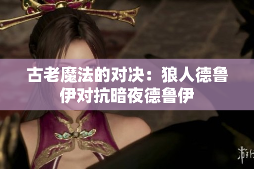 古老魔法的对决：狼人德鲁伊对抗暗夜德鲁伊