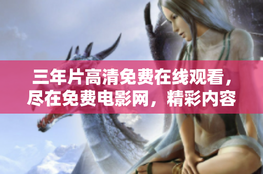 三年片高清免费在线观看，尽在免费电影网，精彩内容不容错过!