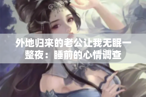 外地归来的老公让我无眠一整夜：睡前的心情调查