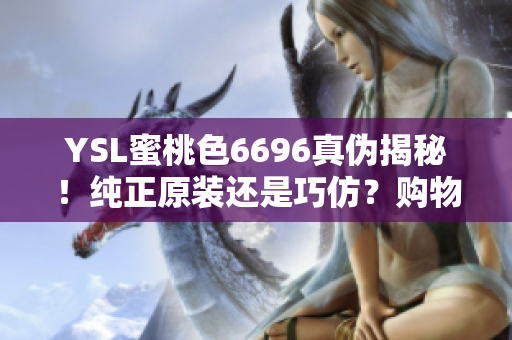 YSL蜜桃色6696真伪揭秘！纯正原装还是巧仿？购物小技巧大揭秘！
