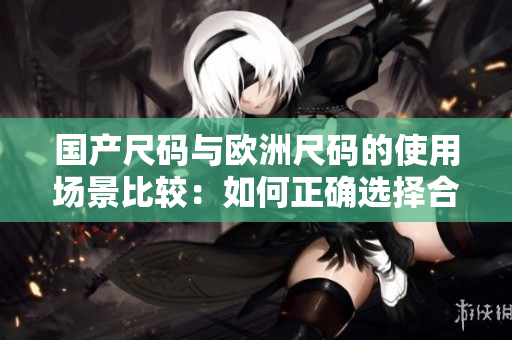 国产尺码与欧洲尺码的使用场景比较：如何正确选择合适的尺码？