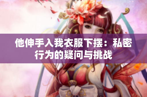 他伸手入我衣服下摆：私密行为的疑问与挑战