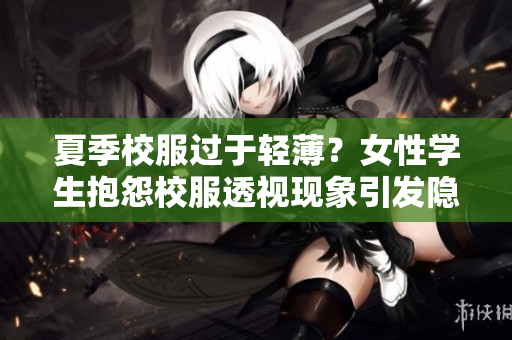 夏季校服过于轻薄？女性学生抱怨校服透视现象引发隐私担忧