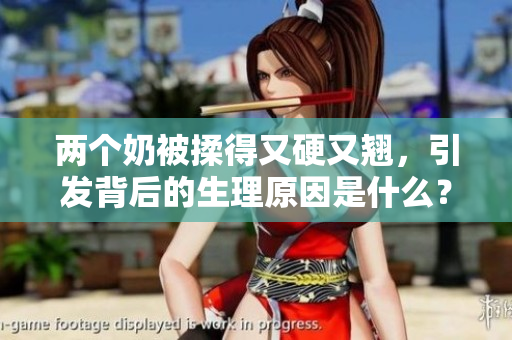 两个奶被揉得又硬又翘，引发背后的生理原因是什么？