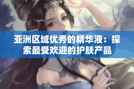 亚洲区域优秀的精华液：探索最受欢迎的护肤产品