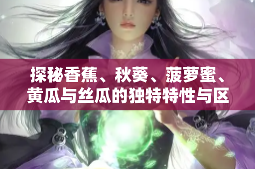 探秘香蕉、秋葵、菠萝蜜、黄瓜与丝瓜的独特特性与区别