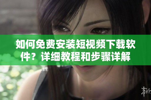 如何免费安装短视频下载软件？详细教程和步骤详解