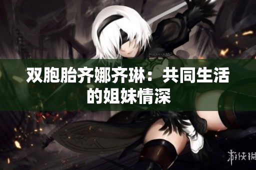 双胞胎齐娜齐琳：共同生活的姐妹情深