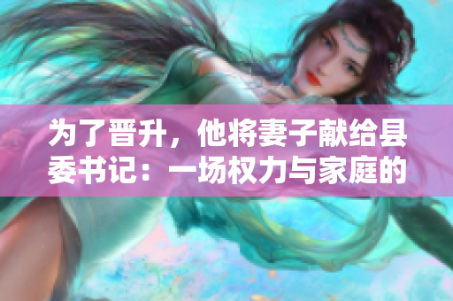 为了晋升，他将妻子献给县委书记：一场权力与家庭的交易
