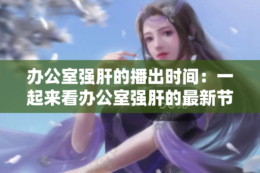 办公室强肝的播出时间：一起来看办公室强肝的最新节目！