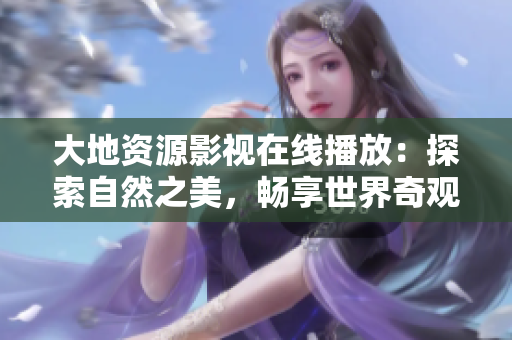大地资源影视在线播放：探索自然之美，畅享世界奇观