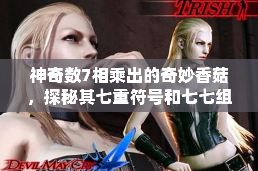 神奇数7相乘出的奇妙香菇，探秘其七重符号和七七组合的迷幻特性