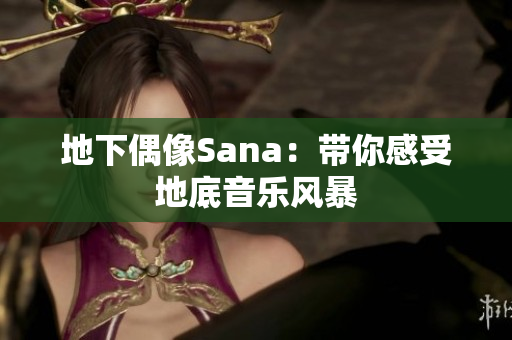地下偶像Sana：带你感受地底音乐风暴
