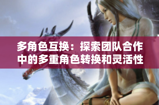 多角色互换：探索团队合作中的多重角色转换和灵活性技巧
